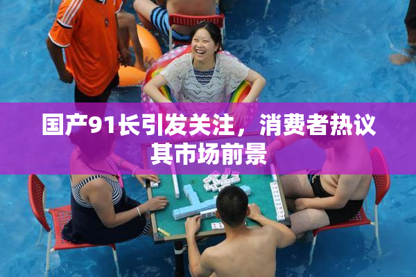 国产91长引发关注，消费者热议其市场前景