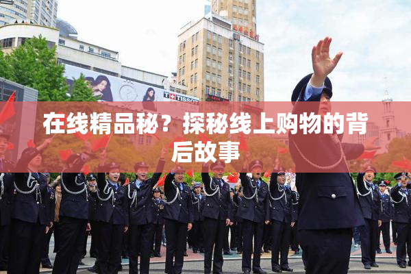 在线精品秘？探秘线上购物的背后故事