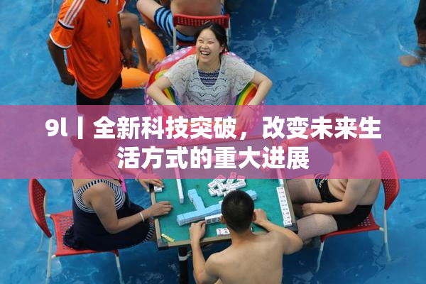 9l丨全新科技突破，改变未来生活方式的重大进展
