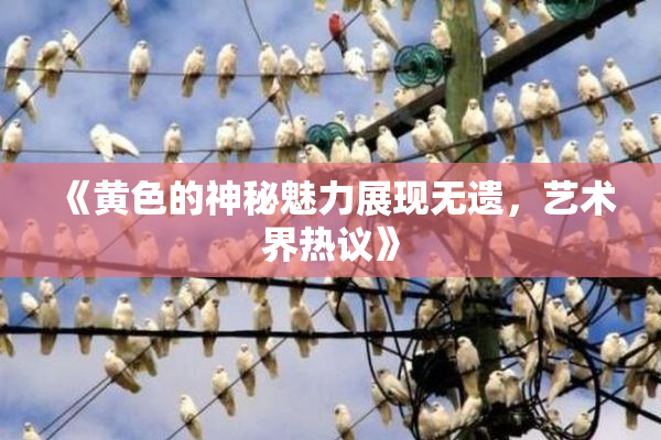 《黄色的神秘魅力展现无遗，艺术界热议》