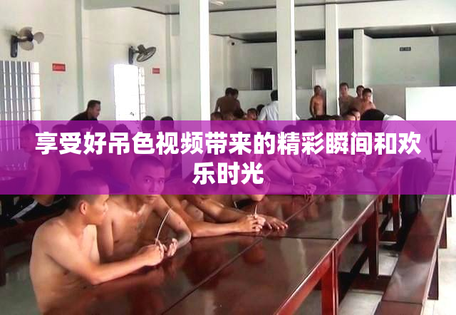 享受好吊色视频带来的精彩瞬间和欢乐时光
