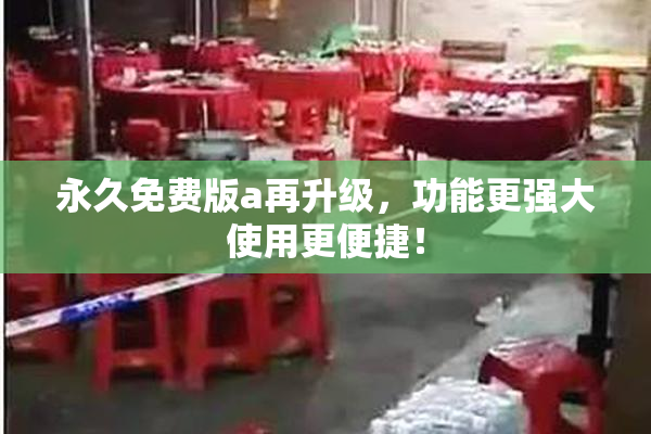永久免费版a再升级，功能更强大使用更便捷！