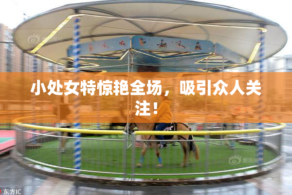 小处女特惊艳全场，吸引众人关注！
