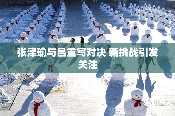 张津瑜与吕重写对决 新挑战引发关注