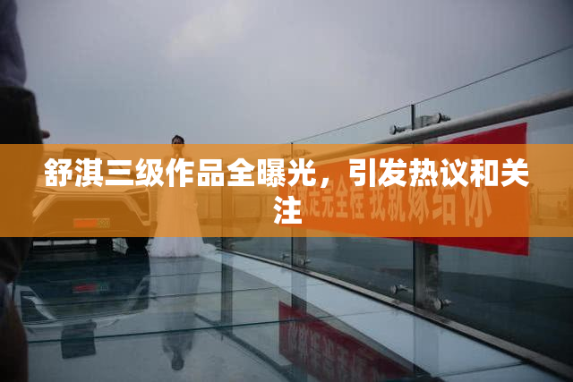 舒淇三级作品全曝光，引发热议和关注