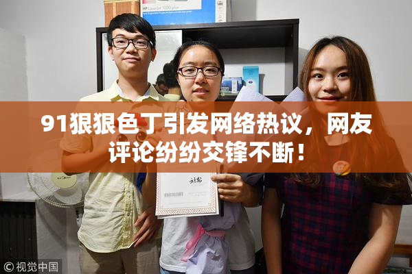 91狠狠色丁引发网络热议，网友评论纷纷交锋不断！