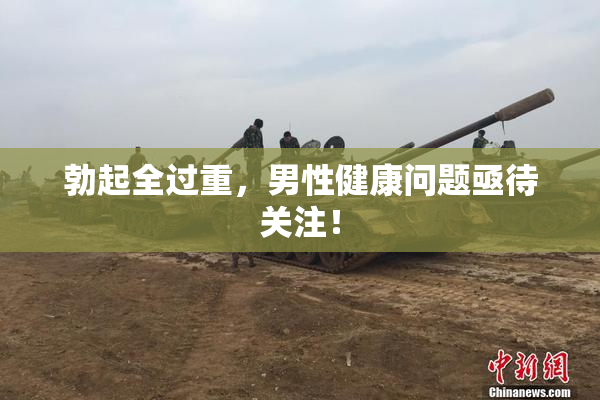 勃起全过重，男性健康问题亟待关注！