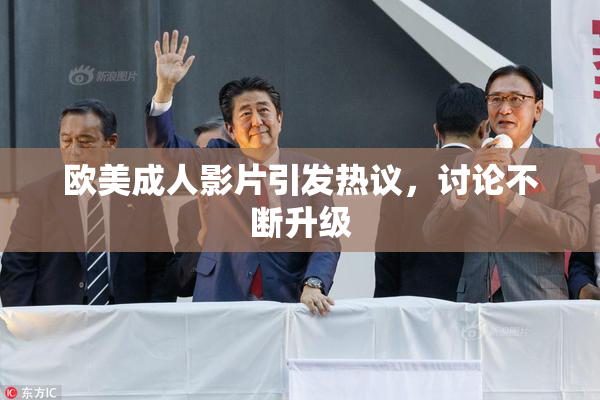 欧美成人影片引发热议，讨论不断升级