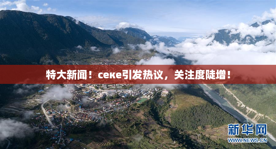 特大新闻！ceке引发热议，关注度陡增！