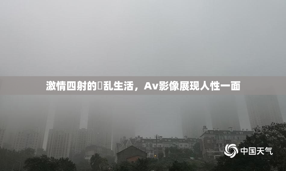 激情四射的婬乱生活，Av影像展现人性一面