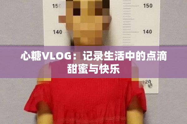 心糖VLOG：记录生活中的点滴甜蜜与快乐