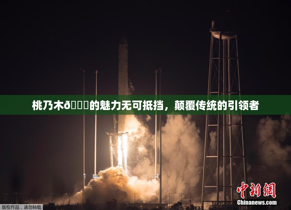 桃乃木💋的魅力无可抵挡，颠覆传统的引领者