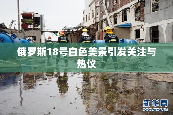 俄罗斯18号白色美景引发关注与热议