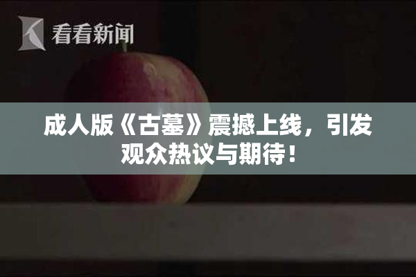 成人版《古墓》震撼上线，引发观众热议与期待！