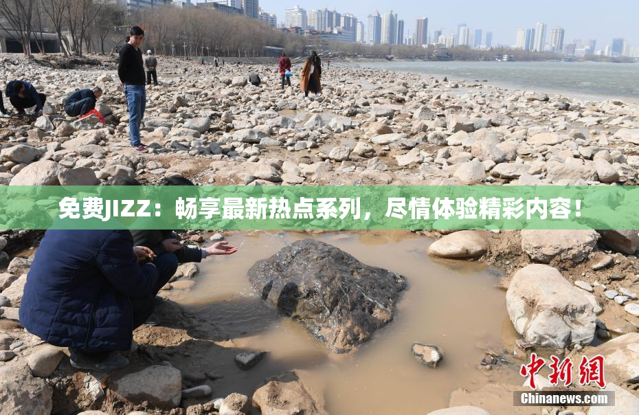 免费JIZZ：畅享最新热点系列，尽情体验精彩内容！