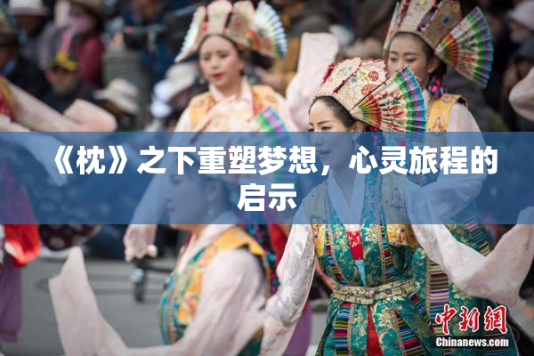 《枕》之下重塑梦想，心灵旅程的启示