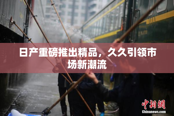 日产重磅推出精品，久久引领市场新潮流