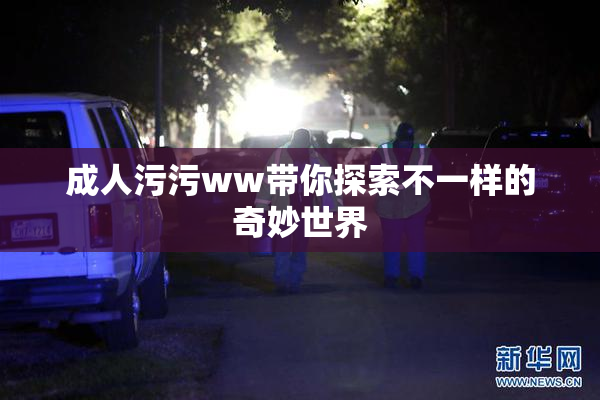 成人污污ww带你探索不一样的奇妙世界