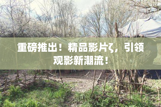 重磅推出！精品影片ζ，引领观影新潮流！