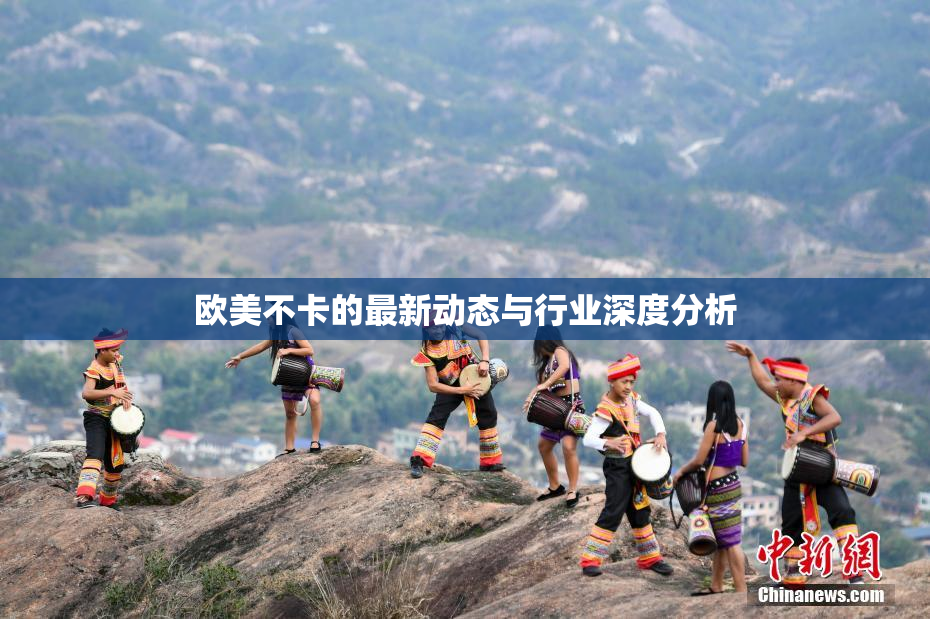 欧美不卡的最新动态与行业深度分析