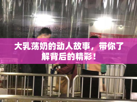 大乳荡奶的动人故事，带你了解背后的精彩！