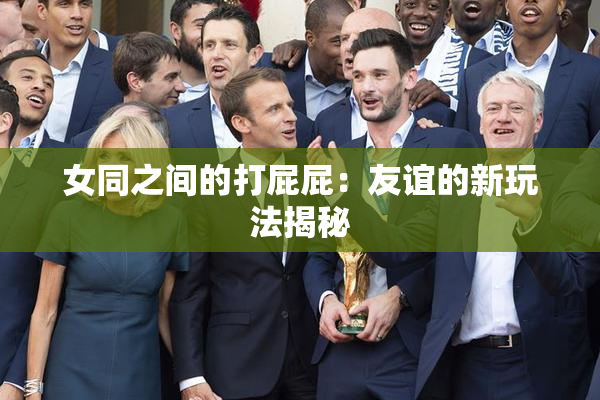 女同之间的打屁屁：友谊的新玩法揭秘
