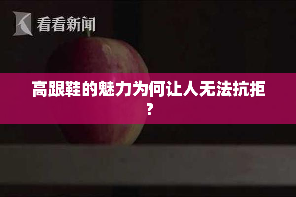 高跟鞋的魅力为何让人无法抗拒？