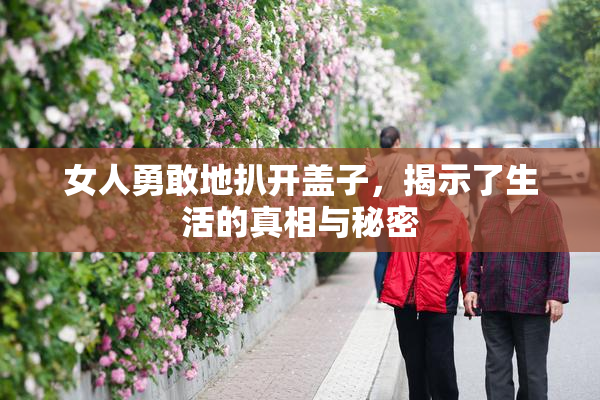 女人勇敢地扒开盖子，揭示了生活的真相与秘密