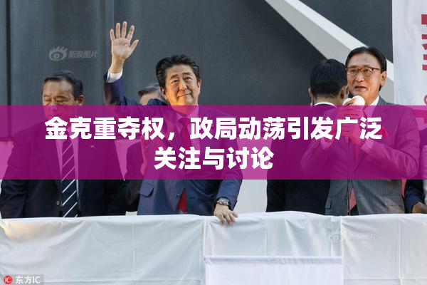 金克重夺权，政局动荡引发广泛关注与讨论