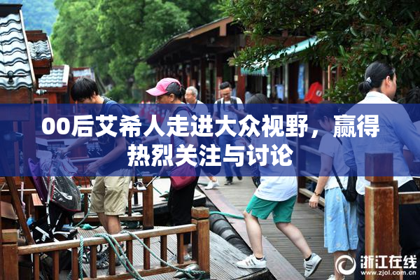 00后艾希人走进大众视野，赢得热烈关注与讨论