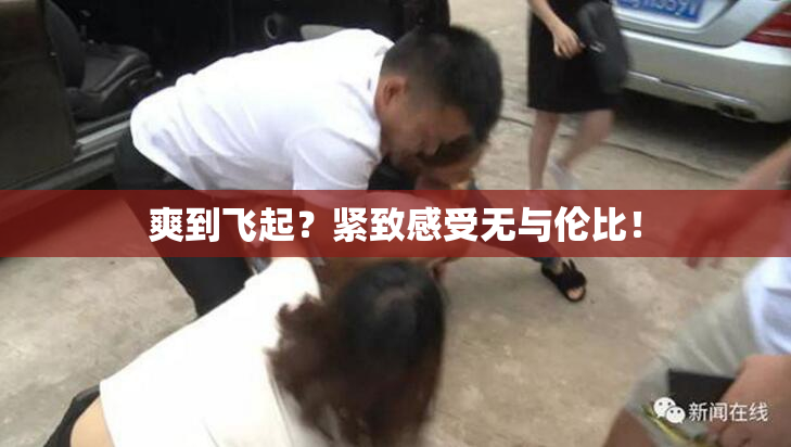爽到飞起？紧致感受无与伦比！
