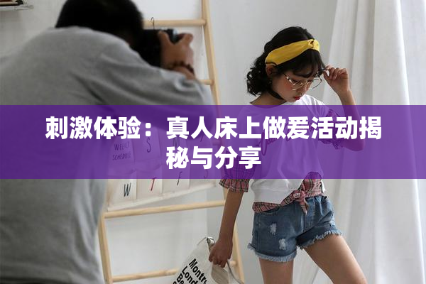 刺激体验：真人床上做爰活动揭秘与分享