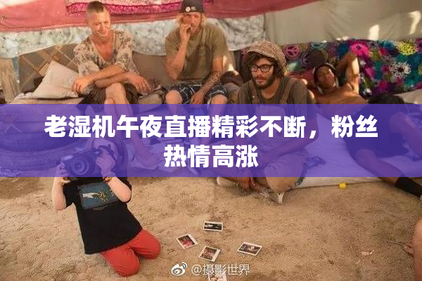 老湿机午夜直播精彩不断，粉丝热情高涨