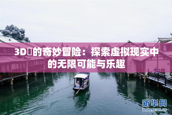 3D姉的奇妙冒险：探索虚拟现实中的无限可能与乐趣