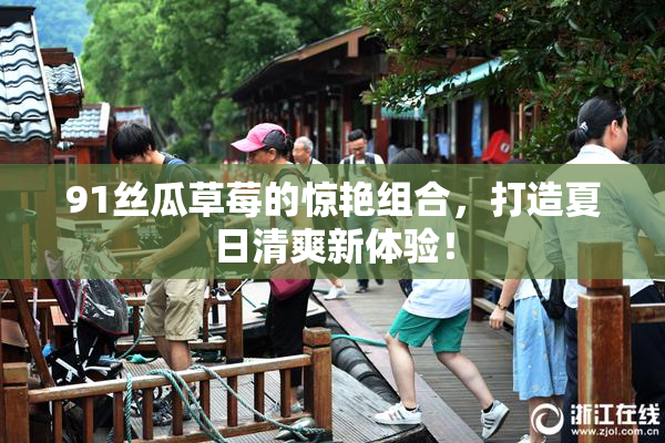 91丝瓜草莓的惊艳组合，打造夏日清爽新体验！
