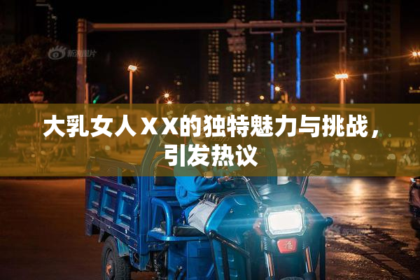 大乳女人ⅩX的独特魅力与挑战，引发热议