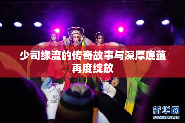 少司缘流的传奇故事与深厚底蕴再度绽放