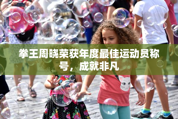 拳王周晓荣获年度最佳运动员称号，成就非凡