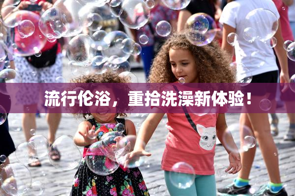 流行伦浴，重拾洗澡新体验！