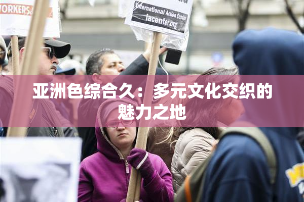 亚洲色综合久：多元文化交织的魅力之地