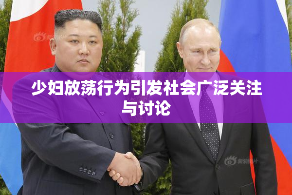 少妇放荡行为引发社会广泛关注与讨论