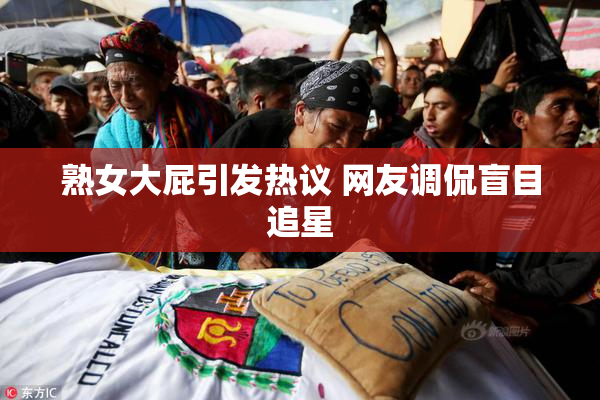 熟女大屁引发热议 网友调侃盲目追星