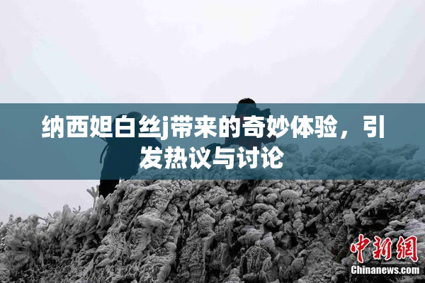 纳西妲白丝j带来的奇妙体验，引发热议与讨论