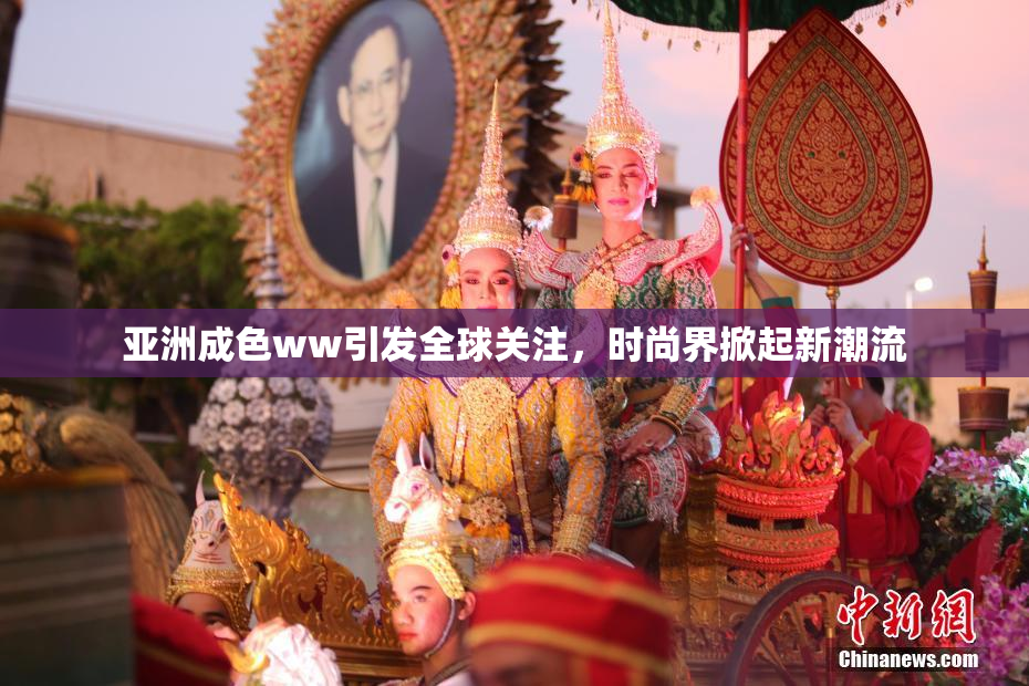 亚洲成色ww引发全球关注，时尚界掀起新潮流