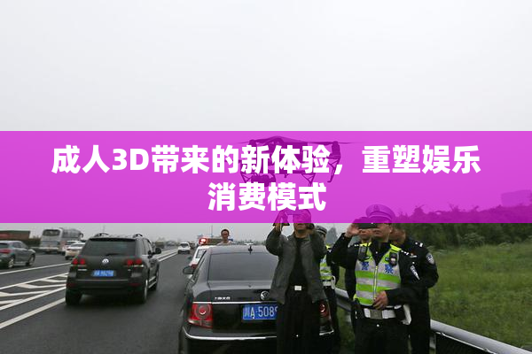 成人3D带来的新体验，重塑娱乐消费模式