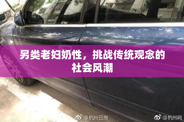 另类老妇奶性，挑战传统观念的社会风潮