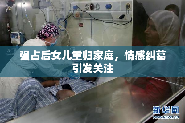 强占后女儿重归家庭，情感纠葛引发关注