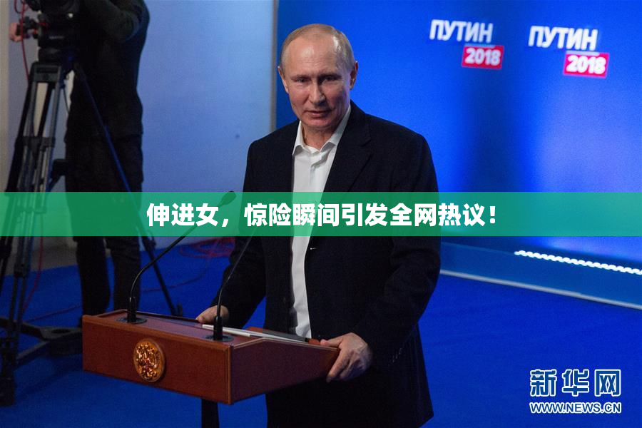 伸进女，惊险瞬间引发全网热议！