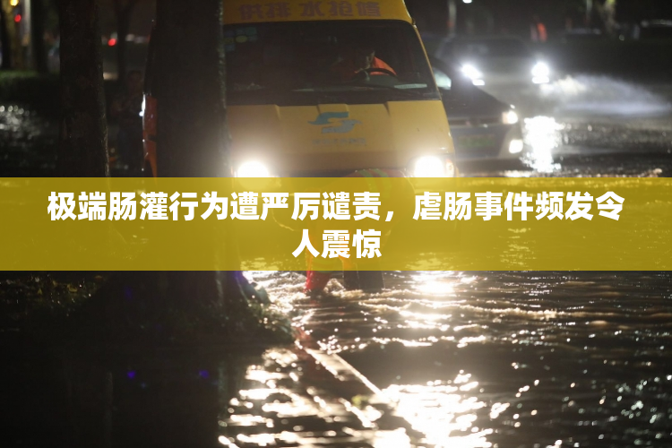 极端肠灌行为遭严厉谴责，虐肠事件频发令人震惊