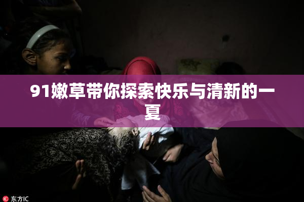 91嫩草带你探索快乐与清新的一夏